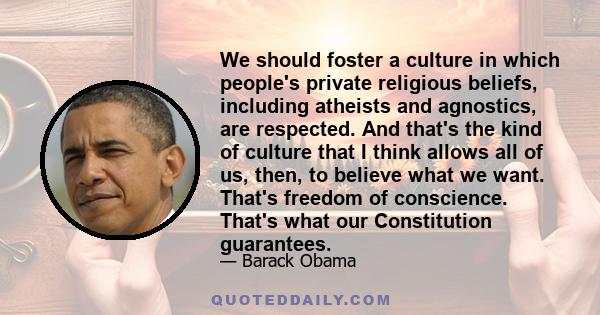 We should foster a culture in which people's private religious beliefs, including atheists and agnostics, are respected. And that's the kind of culture that I think allows all of us, then, to believe what we want.