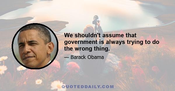 We shouldn't assume that government is always trying to do the wrong thing.