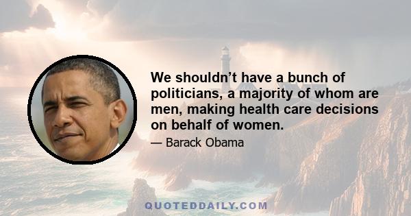 We shouldn’t have a bunch of politicians, a majority of whom are men, making health care decisions on behalf of women.