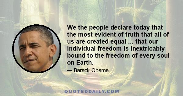 We the people declare today that the most evident of truth that all of us are created equal ... that our individual freedom is inextricably bound to the freedom of every soul on Earth.