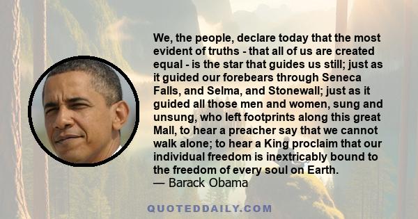 We, the people, declare today that the most evident of truths - that all of us are created equal - is the star that guides us still; just as it guided our forebears through Seneca Falls, and Selma, and Stonewall; just