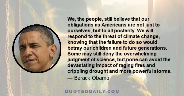 We, the people, still believe that our obligations as Americans are not just to ourselves, but to all posterity. We will respond to the threat of climate change, knowing that the failure to do so would betray our