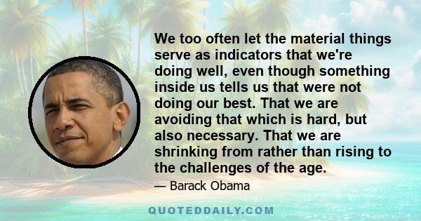 We too often let the material things serve as indicators that we're doing well, even though something inside us tells us that were not doing our best. That we are avoiding that which is hard, but also necessary. That we 