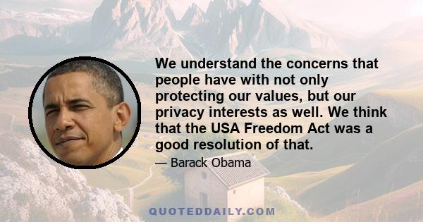 We understand the concerns that people have with not only protecting our values, but our privacy interests as well. We think that the USA Freedom Act was a good resolution of that.