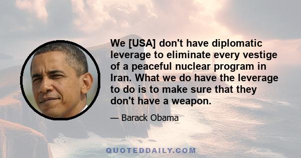 We [USA] don't have diplomatic leverage to eliminate every vestige of a peaceful nuclear program in Iran. What we do have the leverage to do is to make sure that they don't have a weapon.