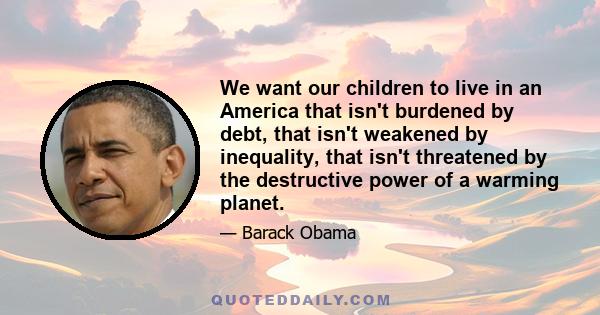 We want our children to live in an America that isn't burdened by debt, that isn't weakened by inequality, that isn't threatened by the destructive power of a warming planet.