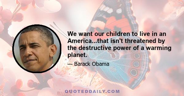 We want our children to live in an America...that isn't threatened by the destructive power of a warming planet.