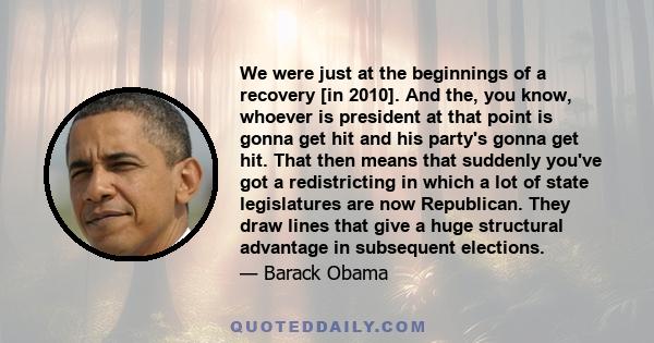 We were just at the beginnings of a recovery [in 2010]. And the, you know, whoever is president at that point is gonna get hit and his party's gonna get hit. That then means that suddenly you've got a redistricting in