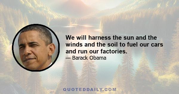 We will harness the sun and the winds and the soil to fuel our cars and run our factories.