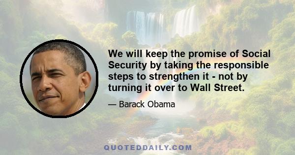 We will keep the promise of Social Security by taking the responsible steps to strengthen it - not by turning it over to Wall Street.