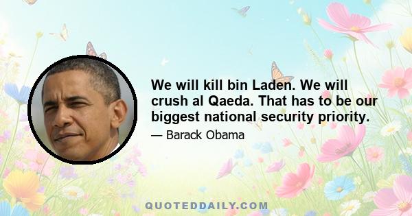 We will kill bin Laden. We will crush al Qaeda. That has to be our biggest national security priority.