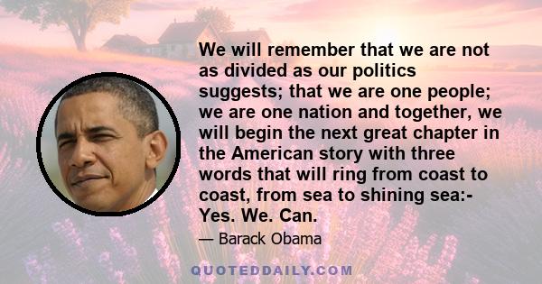 We will remember that we are not as divided as our politics suggests; that we are one people; we are one nation and together, we will begin the next great chapter in the American story with three words that will ring