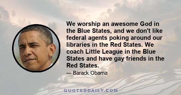 We worship an awesome God in the Blue States, and we don't like federal agents poking around our libraries in the Red States. We coach Little League in the Blue States and have gay friends in the Red States.