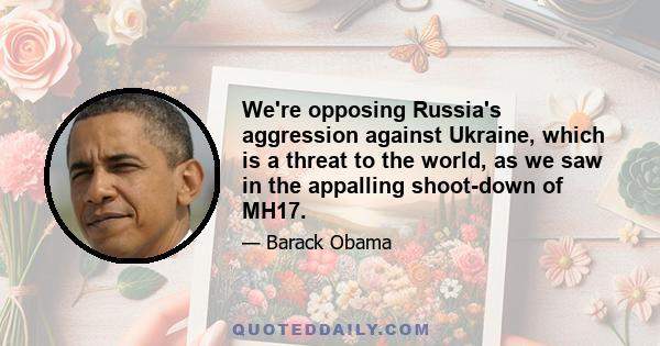 We're opposing Russia's aggression against Ukraine, which is a threat to the world, as we saw in the appalling shoot-down of MH17.