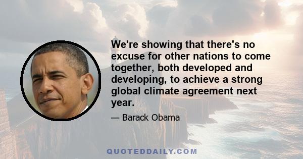 We're showing that there's no excuse for other nations to come together, both developed and developing, to achieve a strong global climate agreement next year.