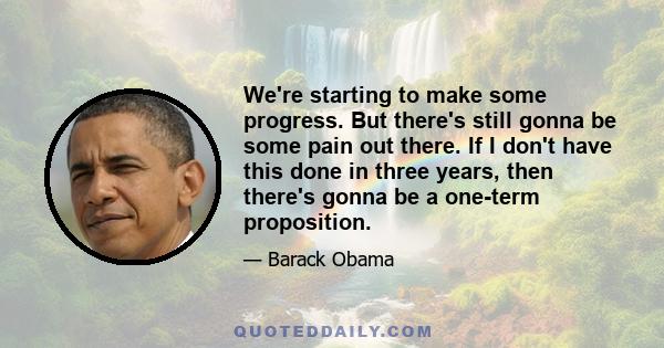 We're starting to make some progress. But there's still gonna be some pain out there. If I don't have this done in three years, then there's gonna be a one-term proposition.