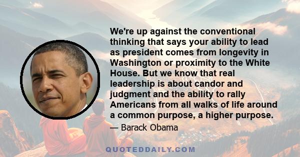 We're up against the conventional thinking that says your ability to lead as president comes from longevity in Washington or proximity to the White House. But we know that real leadership is about candor and judgment