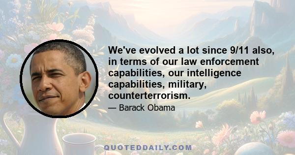 We've evolved a lot since 9/11 also, in terms of our law enforcement capabilities, our intelligence capabilities, military, counterterrorism.