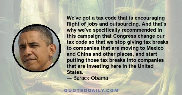 We've got a tax code that is encouraging flight of jobs and outsourcing. And that's why we've specifically recommended in this campaign that Congress change our tax code so that we stop giving tax breaks to companies