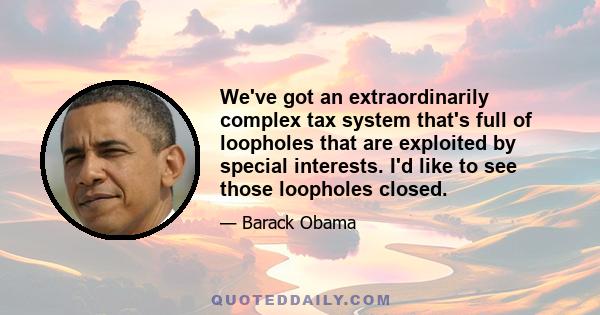 We've got an extraordinarily complex tax system that's full of loopholes that are exploited by special interests. I'd like to see those loopholes closed.