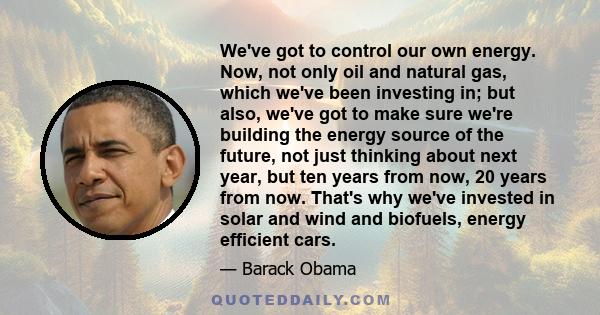 We've got to control our own energy. Now, not only oil and natural gas, which we've been investing in; but also, we've got to make sure we're building the energy source of the future, not just thinking about next year,