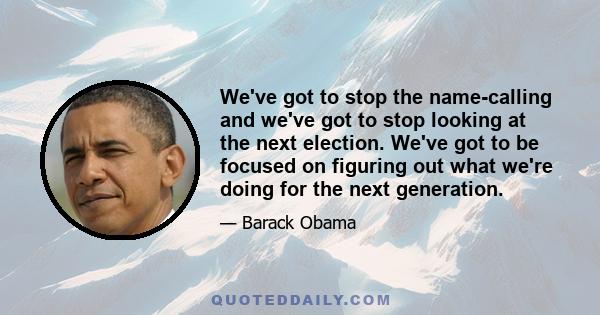 We've got to stop the name-calling and we've got to stop looking at the next election. We've got to be focused on figuring out what we're doing for the next generation.