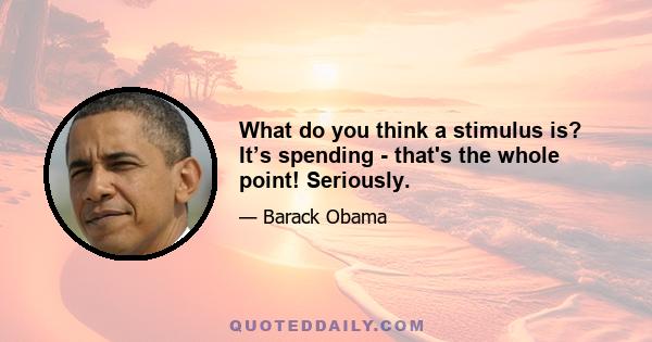 What do you think a stimulus is? It’s spending - that's the whole point! Seriously.