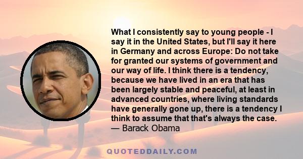 What I consistently say to young people - I say it in the United States, but I'll say it here in Germany and across Europe: Do not take for granted our systems of government and our way of life. I think there is a