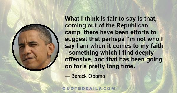 What I think is fair to say is that, coming out of the Republican camp, there have been efforts to suggest that perhaps I'm not who I say I am when it comes to my faith - something which I find deeply offensive, and