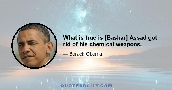 What is true is [Bashar] Assad got rid of his chemical weapons.