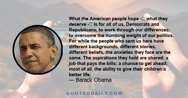 What the American people hope - what they deserve - is for all of us, Democrats and Republicans, to work through our differences; to overcome the numbing weight of our politics. For while the people who sent us here