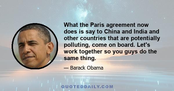 What the Paris agreement now does is say to China and India and other countries that are potentially polluting, come on board. Let's work together so you guys do the same thing.