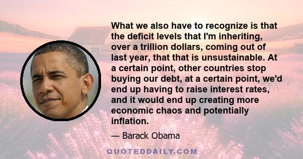 What we also have to recognize is that the deficit levels that I'm inheriting, over a trillion dollars, coming out of last year, that that is unsustainable. At a certain point, other countries stop buying our debt, at a 