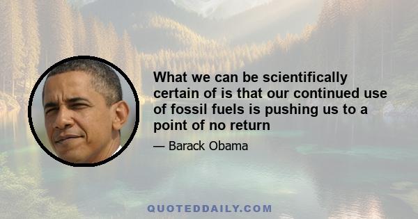 What we can be scientifically certain of is that our continued use of fossil fuels is pushing us to a point of no return