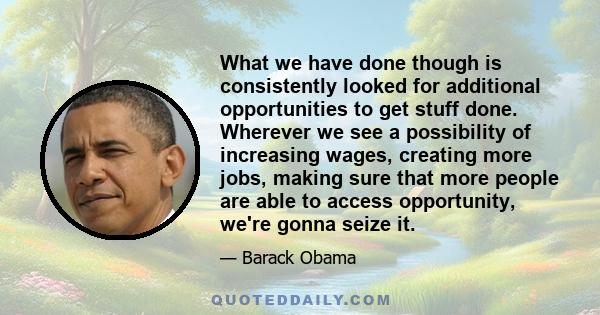 What we have done though is consistently looked for additional opportunities to get stuff done. Wherever we see a possibility of increasing wages, creating more jobs, making sure that more people are able to access