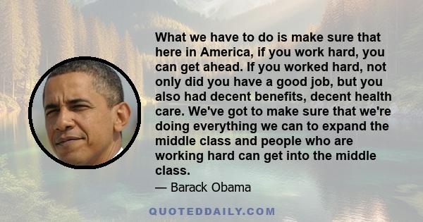 What we have to do is make sure that here in America, if you work hard, you can get ahead. If you worked hard, not only did you have a good job, but you also had decent benefits, decent health care. We've got to make