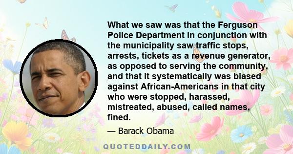 What we saw was that the Ferguson Police Department in conjunction with the municipality saw traffic stops, arrests, tickets as a revenue generator, as opposed to serving the community, and that it systematically was