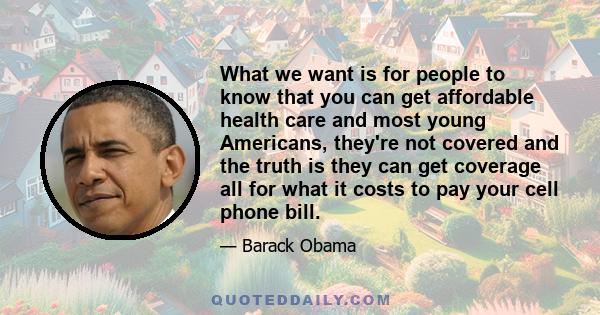 What we want is for people to know that you can get affordable health care and most young Americans, they're not covered and the truth is they can get coverage all for what it costs to pay your cell phone bill.