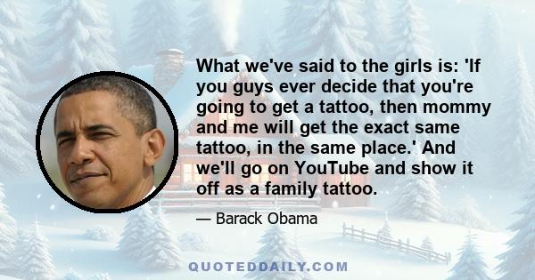 What we've said to the girls is: 'If you guys ever decide that you're going to get a tattoo, then mommy and me will get the exact same tattoo, in the same place.' And we'll go on YouTube and show it off as a family