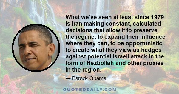 What we've seen at least since 1979 is Iran making constant, calculated decisions that allow it to preserve the regime, to expand their influence where they can, to be opportunistic, to create what they view as hedges