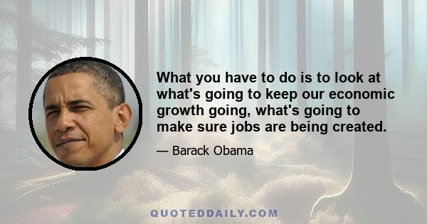 What you have to do is to look at what's going to keep our economic growth going, what's going to make sure jobs are being created.