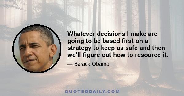 Whatever decisions I make are going to be based first on a strategy to keep us safe and then we'll figure out how to resource it.