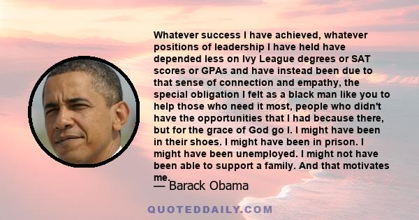 Whatever success I have achieved, whatever positions of leadership I have held have depended less on Ivy League degrees or SAT scores or GPAs and have instead been due to that sense of connection and empathy, the