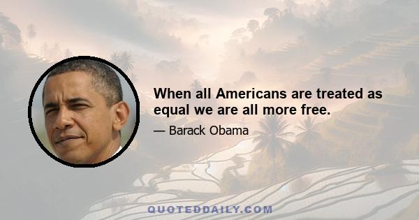 When all Americans are treated as equal we are all more free.