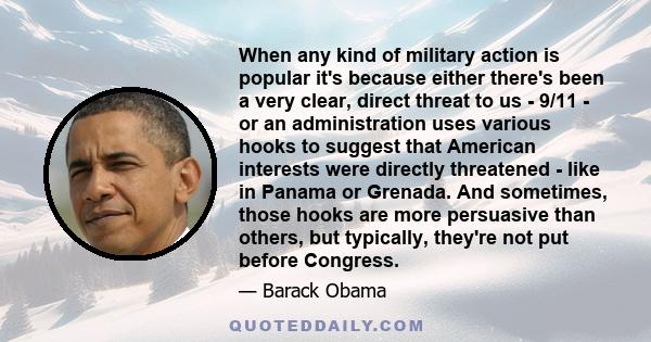 When any kind of military action is popular it's because either there's been a very clear, direct threat to us - 9/11 - or an administration uses various hooks to suggest that American interests were directly threatened 