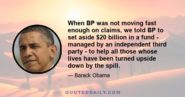 When BP was not moving fast enough on claims, we told BP to set aside $20 billion in a fund - managed by an independent third party - to help all those whose lives have been turned upside down by the spill.