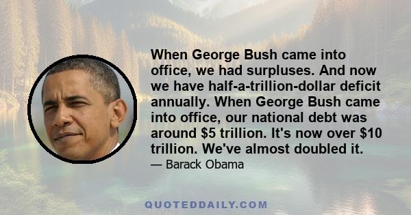 When George Bush came into office, we had surpluses. And now we have half-a-trillion-dollar deficit annually. When George Bush came into office, our national debt was around $5 trillion. It's now over $10 trillion.