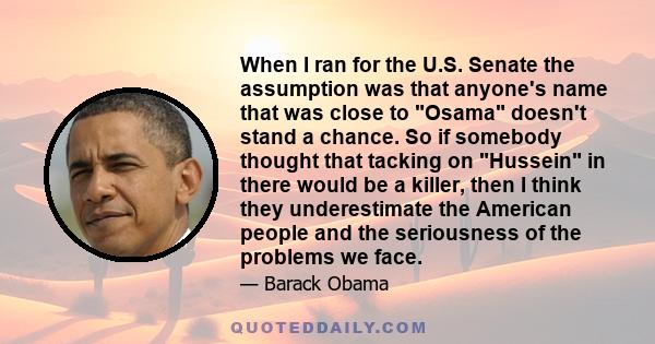 When I ran for the U.S. Senate the assumption was that anyone's name that was close to Osama doesn't stand a chance. So if somebody thought that tacking on Hussein in there would be a killer, then I think they