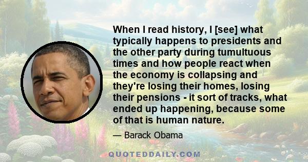 When I read history, I [see] what typically happens to presidents and the other party during tumultuous times and how people react when the economy is collapsing and they're losing their homes, losing their pensions -