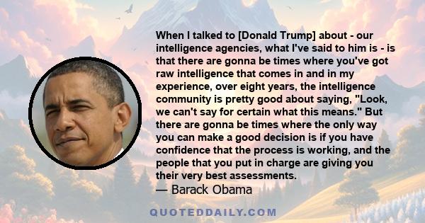 When I talked to [Donald Trump] about - our intelligence agencies, what I've said to him is - is that there are gonna be times where you've got raw intelligence that comes in and in my experience, over eight years, the